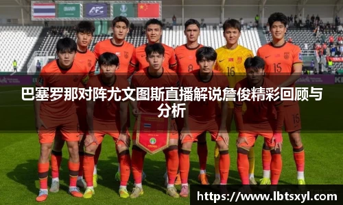 巴塞罗那对阵尤文图斯直播解说詹俊精彩回顾与分析
