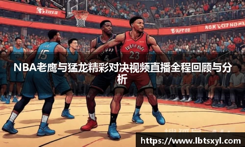 NBA老鹰与猛龙精彩对决视频直播全程回顾与分析